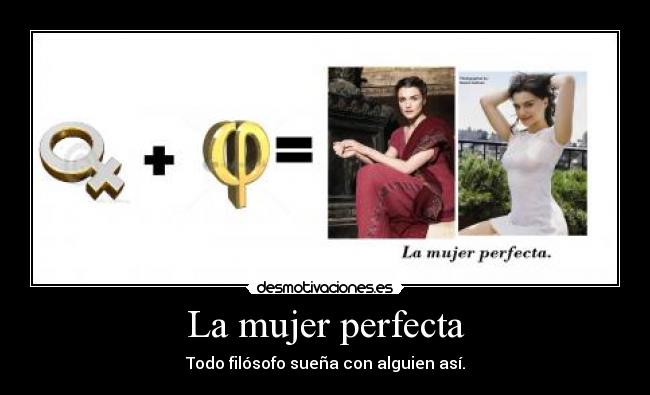La mujer perfecta - Todo filósofo sueña con alguien así.