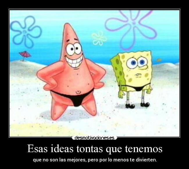 Esas ideas tontas que tenemos - que no son las mejores, pero por lo menos te divierten.