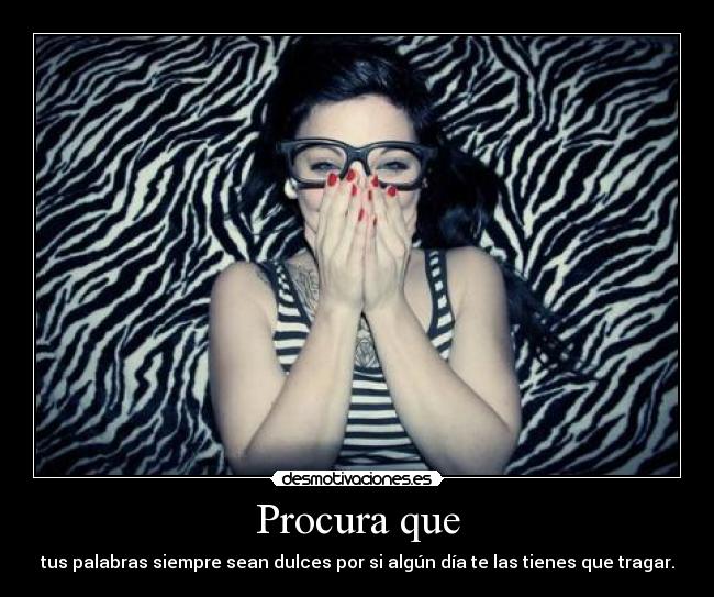 Procura que - tus palabras siempre sean dulces por si algún día te las tienes que tragar.