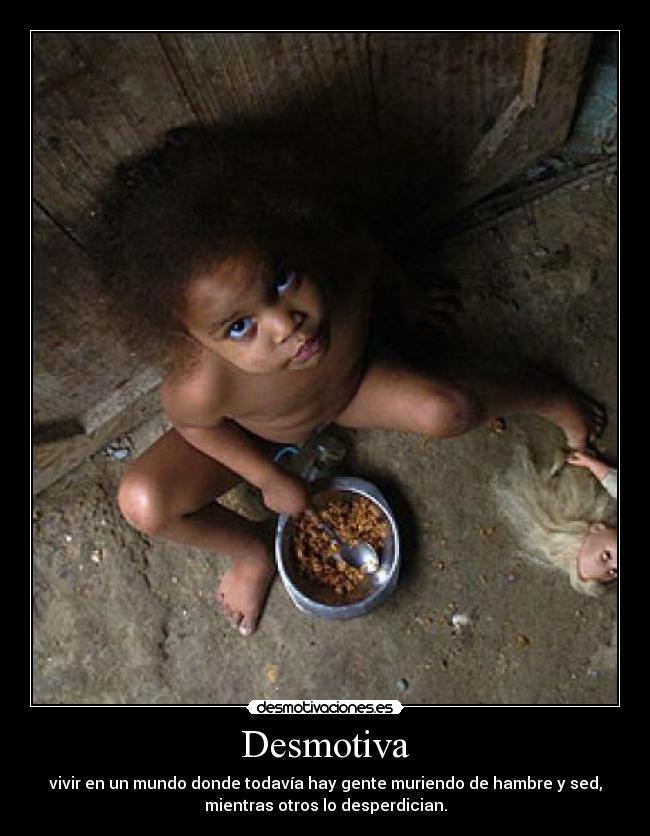 Desmotiva - vivir en un mundo donde todavía hay gente muriendo de hambre y sed,
mientras otros lo desperdician.