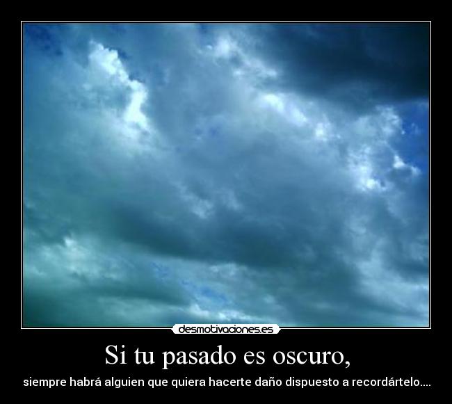 Si tu pasado es oscuro, - siempre habrá alguien que quiera hacerte daño dispuesto a recordártelo....