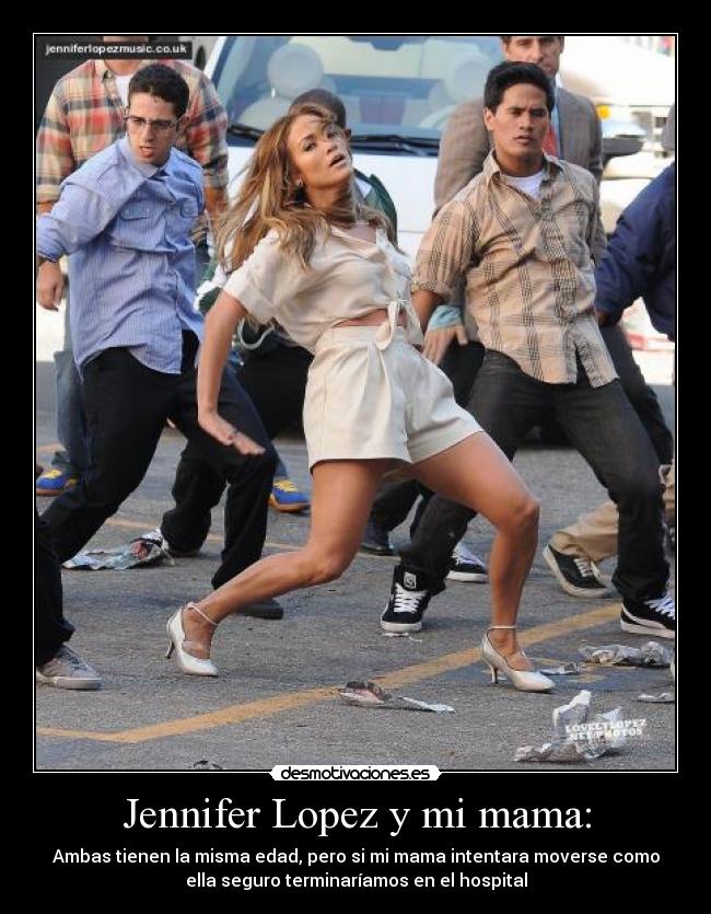 Jennifer Lopez y mi mama: - Ambas tienen la misma edad, pero si mi mama intentara moverse como
ella seguro terminaríamos en el hospital
