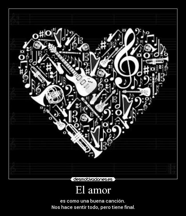 El amor - es como una buena canción. 
Nos hace sentir todo, pero tiene final.