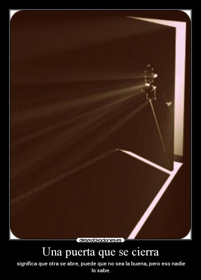 Una puerta que se cierra - significa que otra se abre, puede que no sea la buena, pero eso nadie lo sabe.