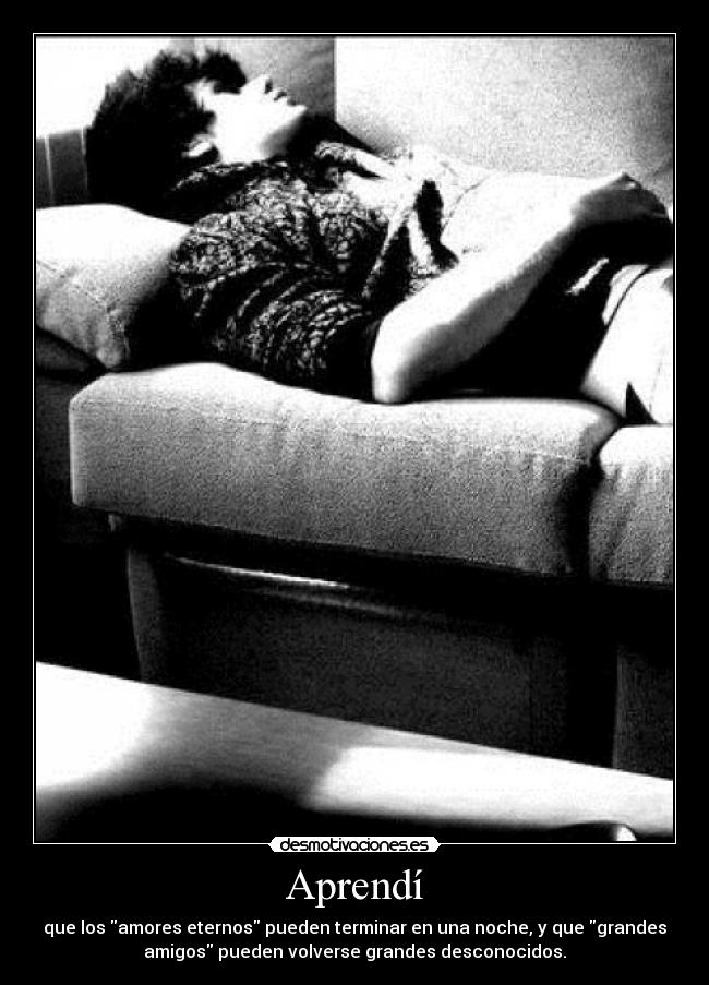 Aprendí - que los amores eternos pueden terminar en una noche, y que grandes
amigos pueden volverse grandes desconocidos.
