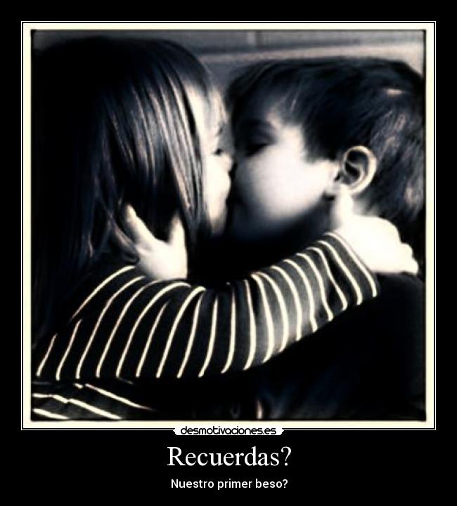 Recuerdas? - Nuestro primer beso?