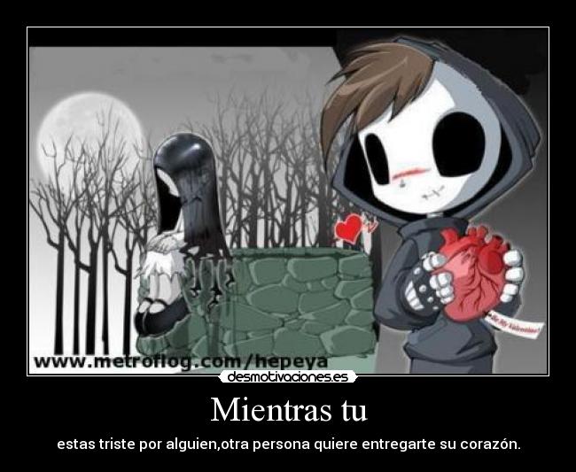Mientras tu - estas triste por alguien,otra persona quiere entregarte su corazón.