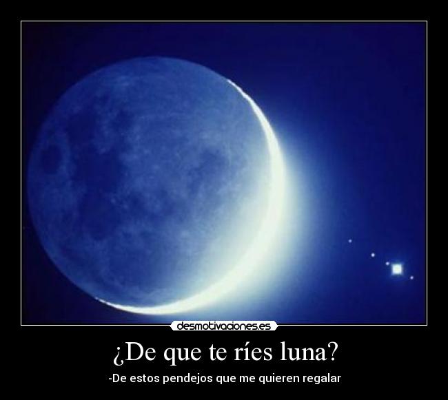 ¿De que te ríes luna? - -De estos pendejos que me quieren regalar