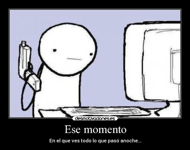 Ese momento - En el que ves todo lo que pasó anoche...