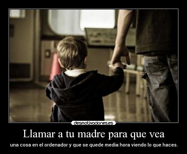 Llamar a tu madre para que vea - una cosa en el ordenador y que se quede media hora viendo lo que haces.