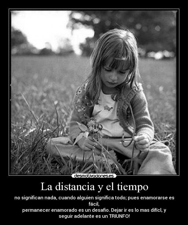 La distancia y el tiempo - no significan nada, cuando alguien significa todo; pues enamorarse es
fácil,
permanecer enamorado es un desafio. Dejar ir es lo mas difícl, y
seguir adelante es un TRIUNFO!