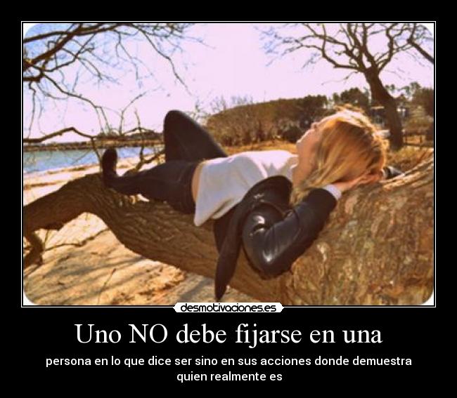 Uno NO debe fijarse en una - persona en lo que dice ser sino en sus acciones donde demuestra
quien realmente es