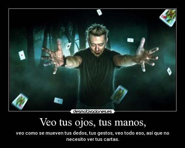 Veo tus ojos, tus manos, - veo como se mueven tus dedos, tus gestos, veo todo eso, así que no
necesito ver tus cartas.
