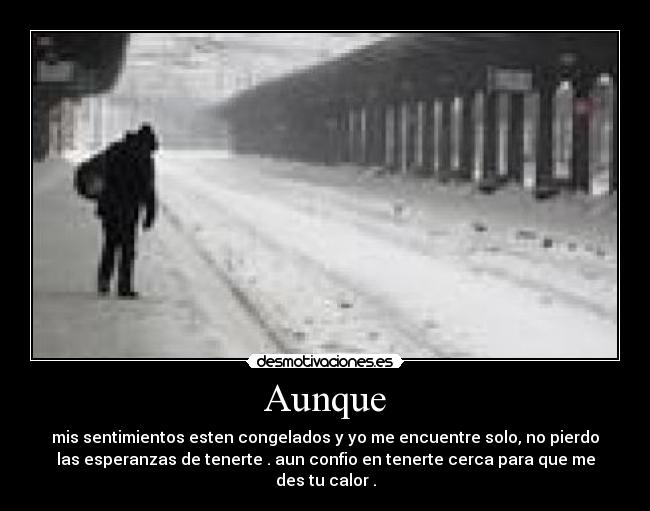 Aunque - mis sentimientos esten congelados y yo me encuentre solo, no pierdo
las esperanzas de tenerte . aun confio en tenerte cerca para que me
des tu calor .