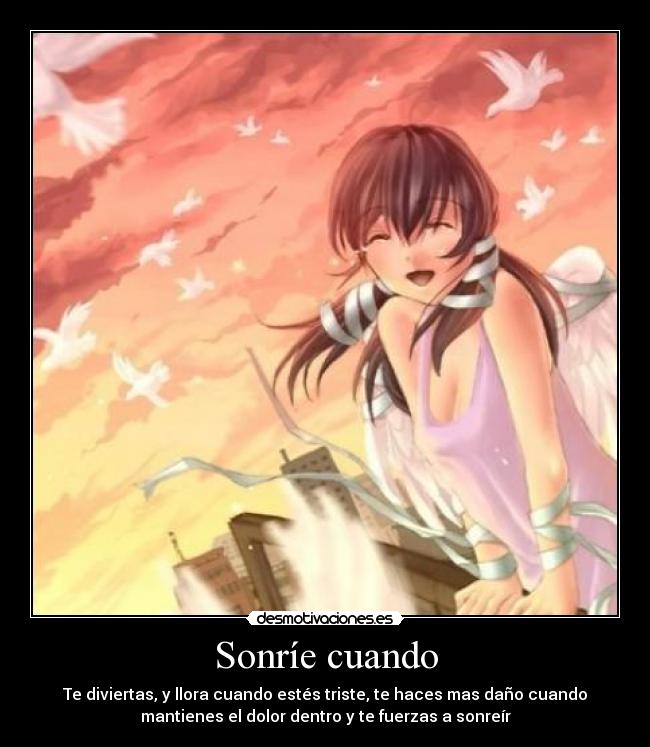 Sonríe cuando - Te diviertas, y llora cuando estés triste, te haces mas daño cuando
mantienes el dolor dentro y te fuerzas a sonreír