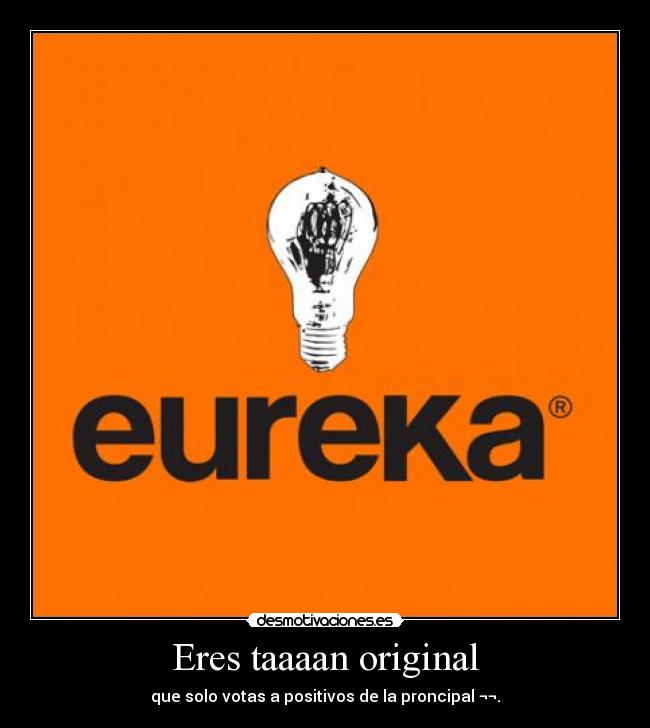 Eres taaaan original - que solo votas a positivos de la proncipal ¬¬.