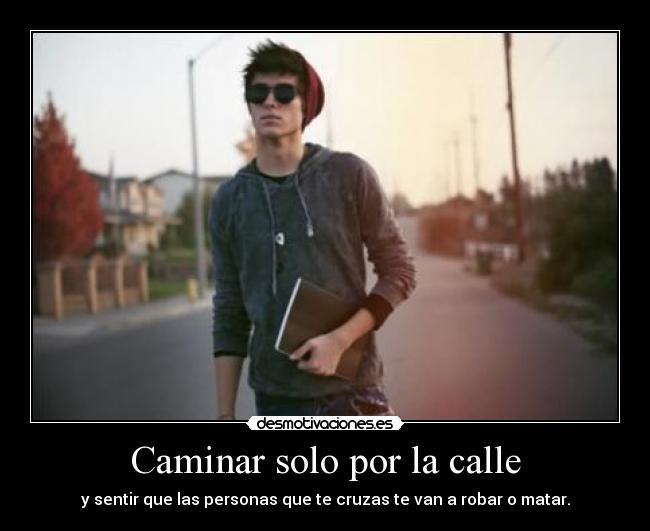 Caminar solo por la calle - y sentir que las personas que te cruzas te van a robar o matar.