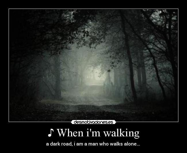 ♪ When im walking - a dark road, i am a man who walks alone... ♪