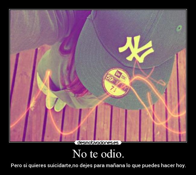 No te odio. - Pero si quieres suicidarte,no dejes para mañana lo que puedes hacer hoy.
