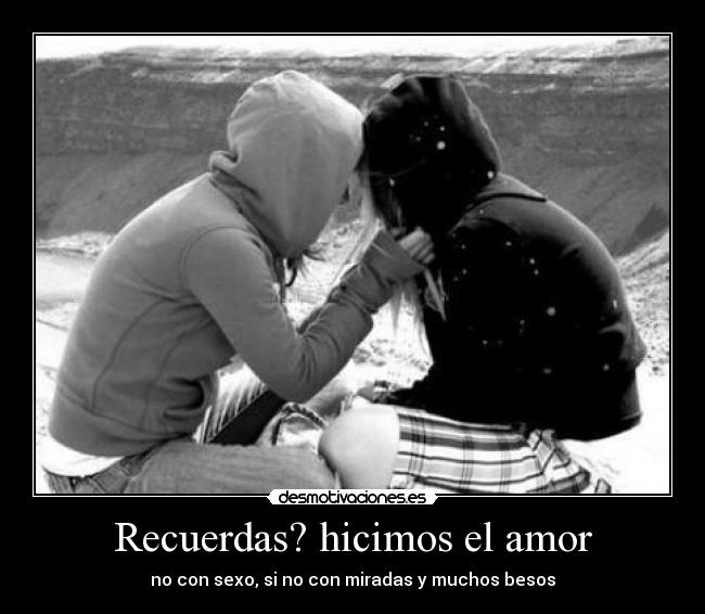 Recuerdas? hicimos el amor -