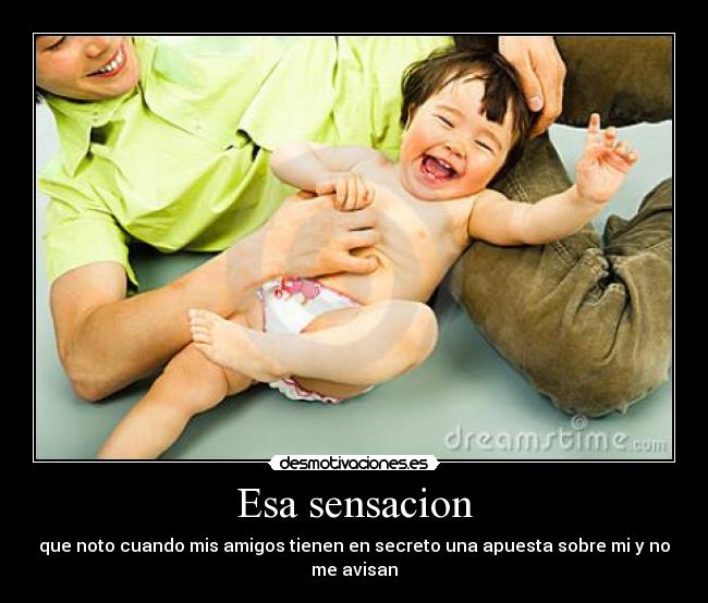 Esa sensacion - que noto cuando mis amigos tienen en secreto una apuesta sobre mi y no me avisan