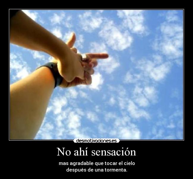No ahí sensación - mas agradable que tocar el cielo
después de una tormenta.