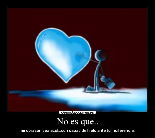 No es que.. - mi corazón sea azul...son capas de hielo ante tu indiferencia.