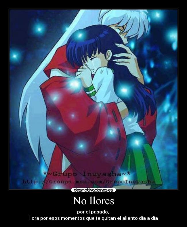 No llores - por el pasado,
llora por esos momentos que te quitan el aliento día a día