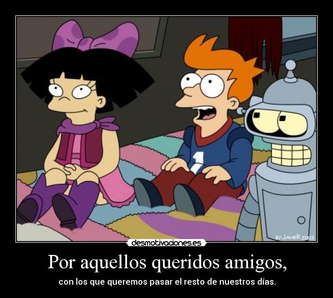 Por aquellos queridos amigos, - con los que queremos pasar el resto de nuestros días.