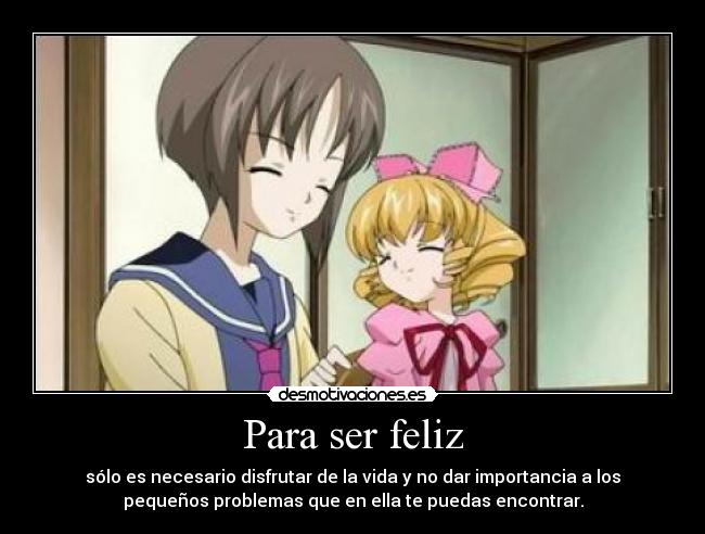 Para ser feliz - sólo es necesario disfrutar de la vida y no dar importancia a los
pequeños problemas que en ella te puedas encontrar.