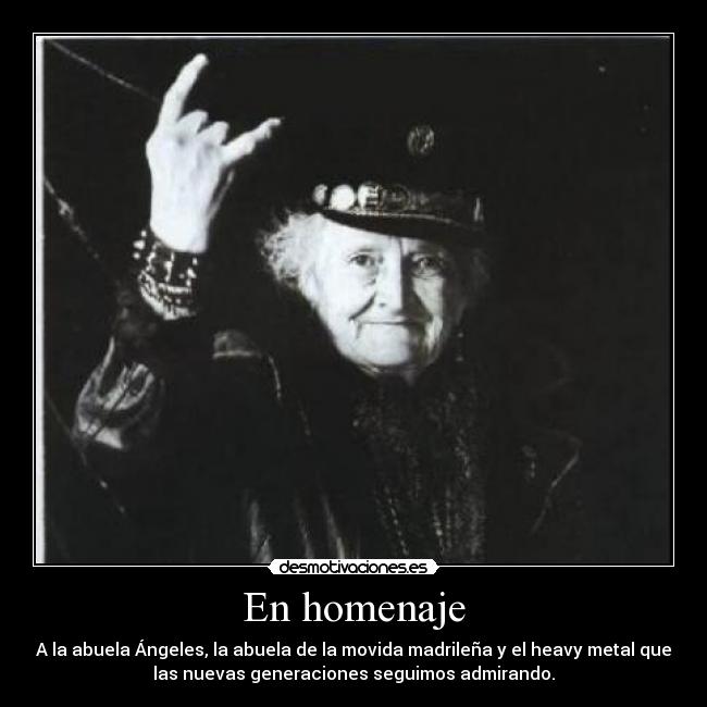 En homenaje - A la abuela Ángeles, la abuela de la movida madrileña y el heavy metal que
las nuevas generaciones seguimos admirando.