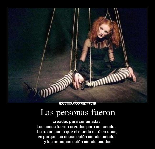 Las personas fueron - creadas para ser amadas.
Las cosas fueron creadas para ser usadas.
La razón por la que el mundo está en caos,
es porque las cosas están siendo amadas
y las personas están siendo usadas