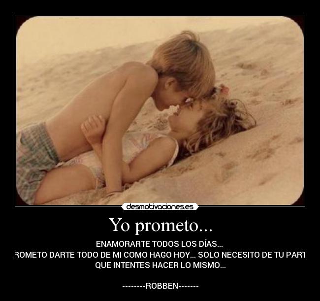 Yo prometo... - ENAMORARTE TODOS LOS DÍAS... 
PROMETO DARTE TODO DE MI COMO HAGO HOY... SOLO NECESITO DE TU PARTE,
QUE INTENTES HACER LO MISMO...

--------ROBBEN-------
