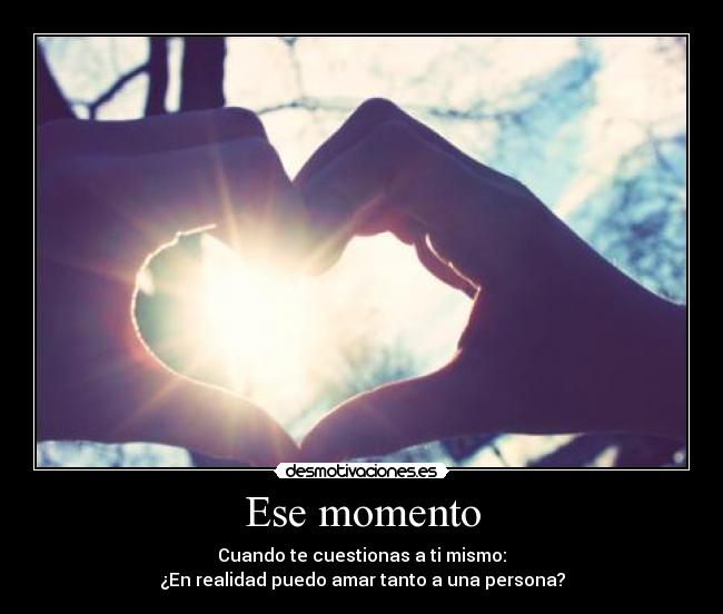 Ese momento - Cuando te cuestionas a ti mismo:
¿En realidad puedo amar tanto a una persona?