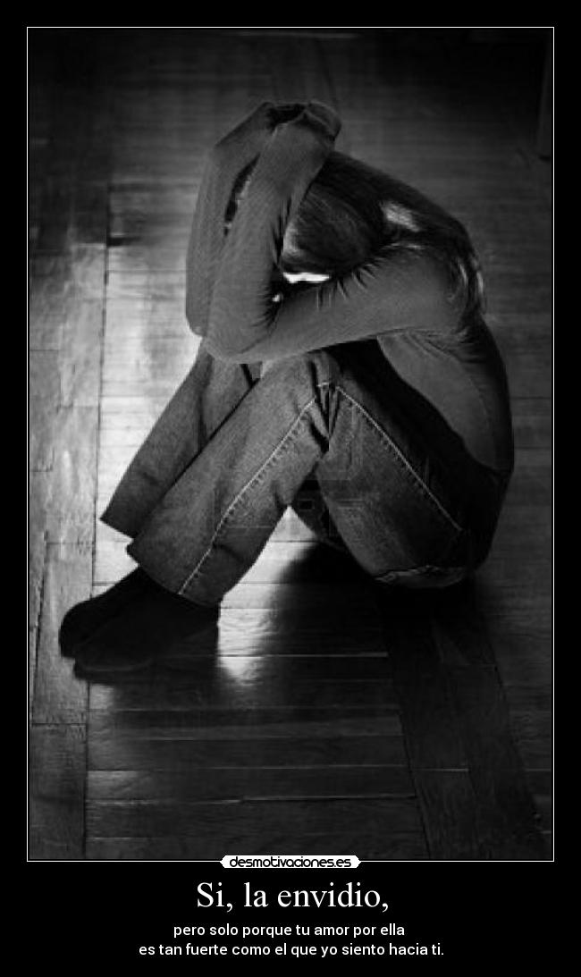 Si, la envidio, - pero solo porque tu amor por ella
es tan fuerte como el que yo siento hacia ti.