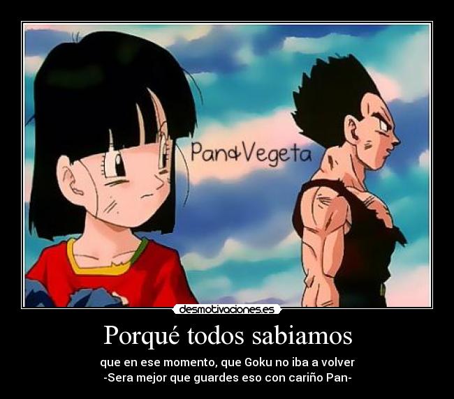 Porqué todos sabiamos - que en ese momento, que Goku no iba a volver
-Sera mejor que guardes eso con cariño Pan-