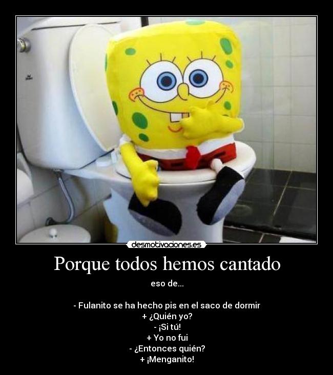 Porque todos hemos cantado - eso de...

- Fulanito se ha hecho pis en el saco de dormir
+ ¿Quién yo?
- ¡Si tú!
+ Yo no fui
- ¿Entonces quién?
+ ¡Menganito!