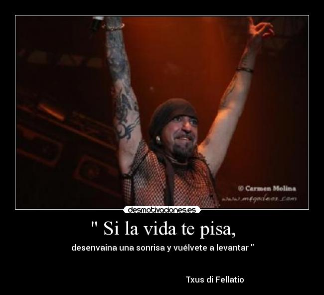 Si la vida te pisa, - desenvaina una sonrisa y vuélvete a levantar
Txus di Fellatio