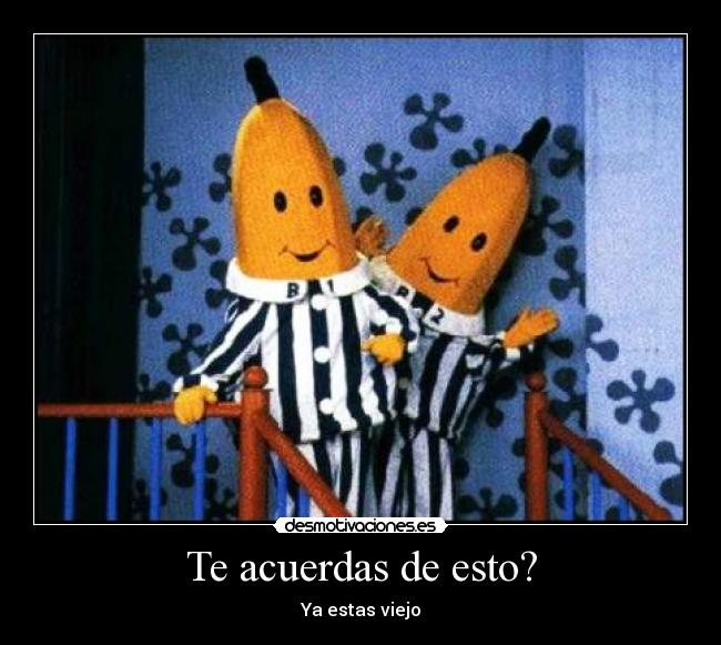 Te acuerdas de esto? - Ya estas viejo