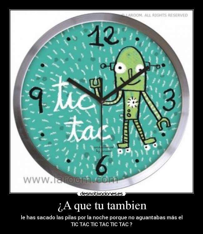 ¿A que tu tambien - le has sacado las pilas por la noche porque no aguantabas más el
TIC TAC TIC TAC TIC TAC ?