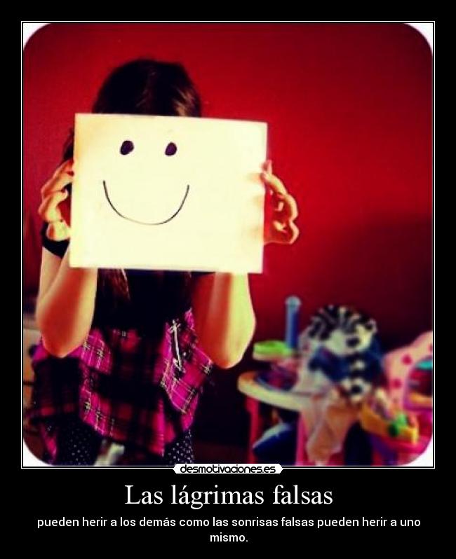 Las lágrimas falsas - pueden herir a los demás como las sonrisas falsas pueden herir a uno mismo.