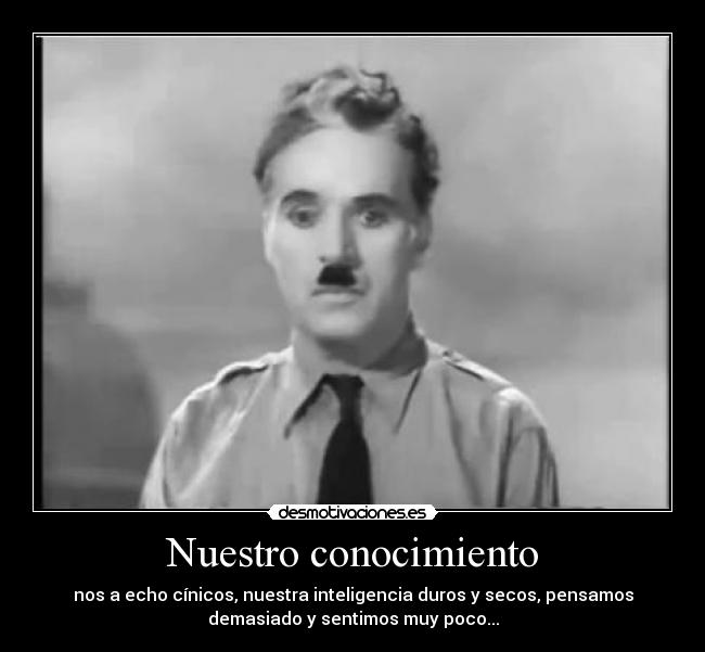 Nuestro conocimiento - nos a echo cínicos, nuestra inteligencia duros y secos, pensamos
demasiado y sentimos muy poco...