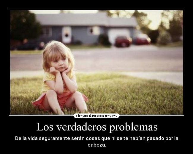 Los verdaderos problemas - De la vida seguramente serán cosas que ni se te habían pasado por la cabeza.