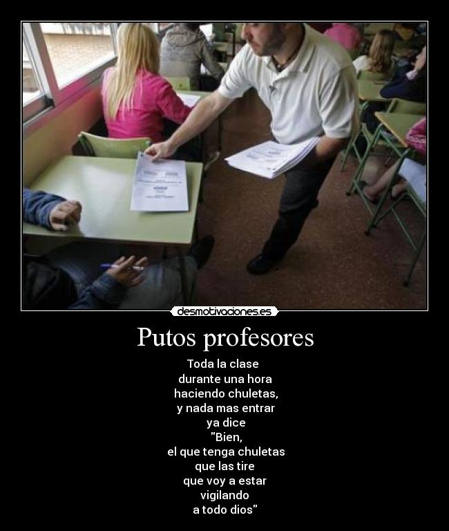 Putos profesores - Toda la clase
durante una hora
haciendo chuletas,
y nada mas entrar
ya dice
Bien,
el que tenga chuletas
que las tire
que voy a estar
vigilando
a todo dios