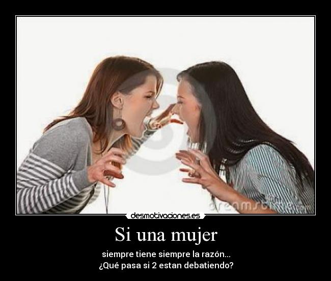 Si una mujer - siempre tiene siempre la razón...
¿Qué pasa si 2 estan debatiendo?