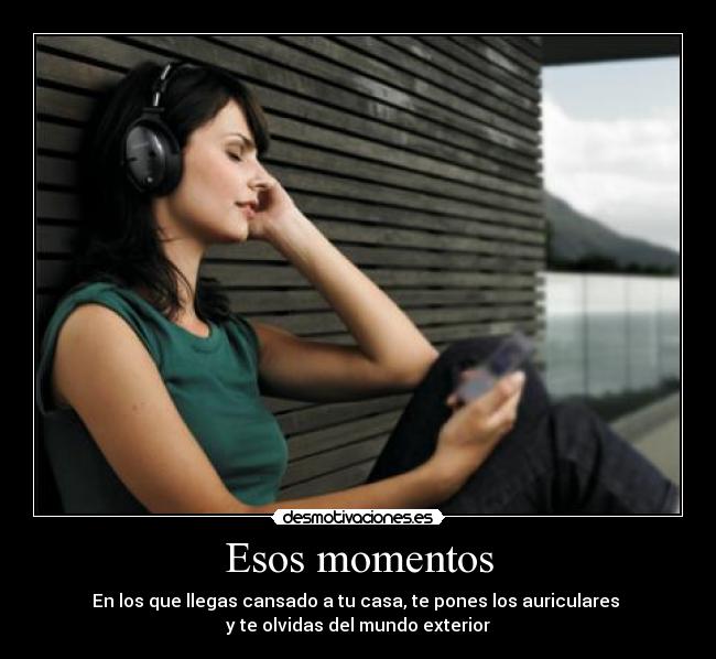 Esos momentos - En los que llegas cansado a tu casa, te pones los auriculares
y te olvidas del mundo exterior