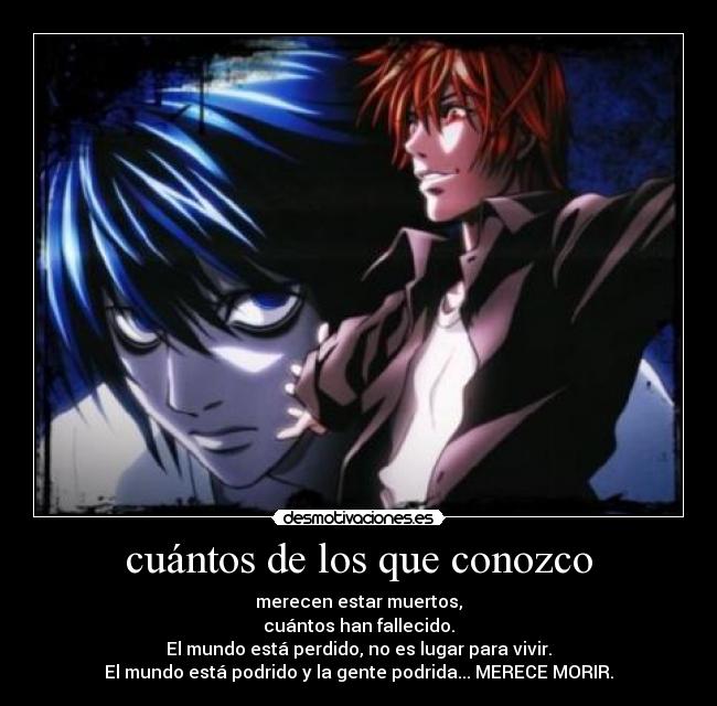cuántos de los que conozco - merecen estar muertos,
cuántos han fallecido.
El mundo está perdido, no es lugar para vivir.
El mundo está podrido y la gente podrida... MERECE MORIR.