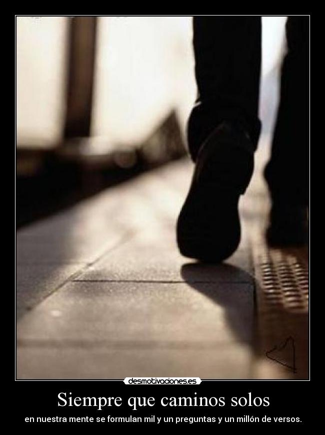 Siempre que caminos solos - en nuestra mente se formulan mil y un preguntas y un millón de versos.