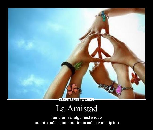 La Amistad - también es  algo misterioso
cuanto más la compartimos más se multiplica