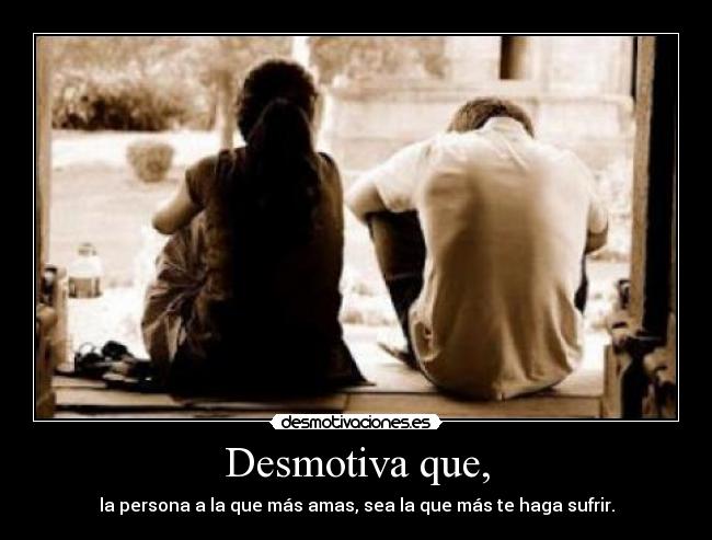 Desmotiva que, - la persona a la que más amas, sea la que más te haga sufrir.